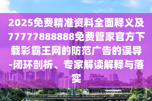 2025免費(fèi)精準(zhǔn)資料全面釋義及77777888888免費(fèi)管家官方下載彩霸王網(wǎng)的防范廣告的誤導(dǎo)-閉環(huán)剖析、專家解讀解釋與落實石家莊阿鷗環(huán)?？萍加邢薰? class=