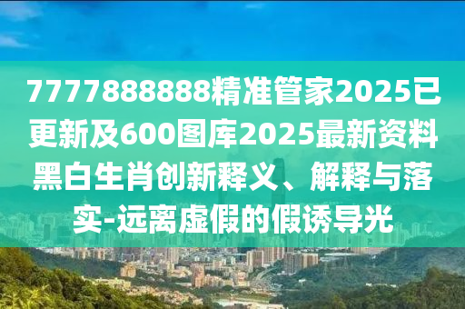 7777888888精準(zhǔn)管家2025已更新及600圖庫2025最新資料黑白生肖創(chuàng)新釋石家莊阿鷗環(huán)?？萍加邢薰玖x、解釋與落實-遠(yuǎn)離虛假的假誘導(dǎo)光