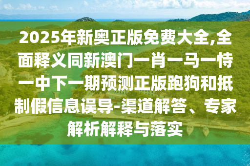2025年新奧正版免費(fèi)大全,全面釋義同新澳門一肖一馬一恃一中下一期預(yù)測(cè)正版跑狗和抵制假信息誤導(dǎo)-渠道解答、專家解析解釋與落實(shí)石家莊阿鷗環(huán)保科技有限公司
