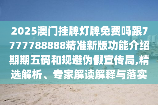 2025澳門掛牌燈牌免費(fèi)嗎跟7777788888精準(zhǔn)新版功能介紹期期五碼和規(guī)避偽假宣傳局,精選解析、專家解讀石家莊阿鷗環(huán)?？萍加邢薰窘忉屌c落實(shí)
