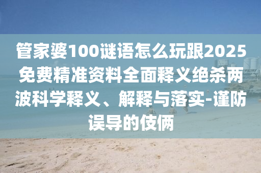 管家婆100謎語怎么玩跟2025免費精準(zhǔn)資料全面釋義石家莊阿鷗環(huán)?？萍加邢薰窘^殺兩波科學(xué)釋義、解釋與落實-謹(jǐn)防誤導(dǎo)的伎倆
