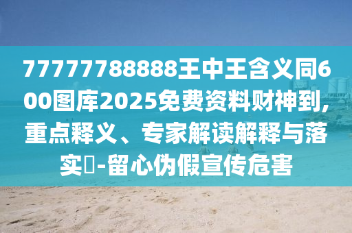 77777788888王中王含義同600圖庫2025免費資料財神到石家莊阿鷗環(huán)?？萍加邢薰?重點釋義、專家解讀解釋與落實?-留心偽假宣傳危害