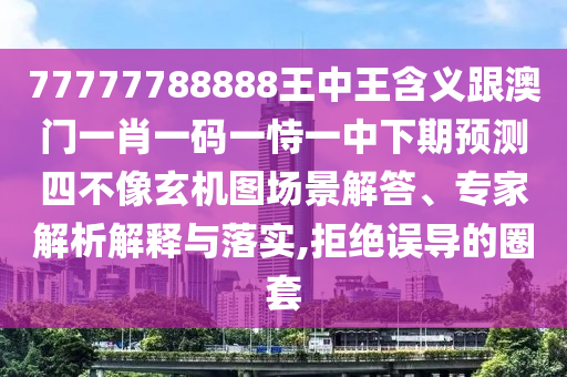 77777788888王中王含義跟澳門一肖一碼一恃一中下期預(yù)測四不像玄機(jī)圖場景解石家莊阿鷗環(huán)保科技有限公司答、專家解析解釋與落實,拒絕誤導(dǎo)的圈套