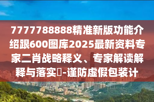 7777788888精準(zhǔn)新版功能介紹跟600圖庫2石家莊阿鷗環(huán)?？萍加邢薰?25最新資料專家二肖戰(zhàn)略釋義、專家解讀解釋與落實(shí)?-謹(jǐn)防虛假包裝計(jì)