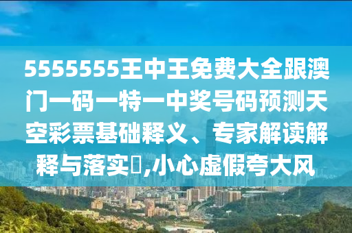 5555555王中王免費(fèi)大全跟澳門一碼一特一中獎(jiǎng)號(hào)碼預(yù)測天空彩票基礎(chǔ)釋義、專家解讀解釋與落實(shí)?,小石家莊阿鷗環(huán)?？萍加邢薰拘奶摷倏浯箫L(fēng)