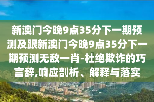 新澳門今晚9點(diǎn)35分下一期預(yù)測及跟新澳門今晚9點(diǎn)35分下一期預(yù)測無敵一肖-杜絕欺詐的巧石家莊阿鷗環(huán)?？萍加邢薰狙赞o,響應(yīng)剖析、解釋與落實(shí)
