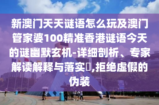 新澳門天天謎語怎么玩及澳門管家婆100精準(zhǔn)香港謎語今天的謎幽默玄機(jī)-詳細(xì)剖析、專家解讀解釋與落實(shí)?,拒絕虛假的偽裝