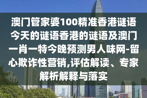 澳門管家婆100精準(zhǔn)香港謎語今天的謎語香港的謎語及澳門一肖一特今晚預(yù)測男人味網(wǎng)-留心欺詐性營銷石家莊阿鷗環(huán)?？萍加邢薰?評(píng)估解讀、專家解析解釋與落實(shí)