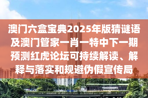 澳門六盒寶典2025年版猜謎語及澳門管家一肖一特中下一期預(yù)測(cè)紅虎論壇可持續(xù)解讀、解釋與落實(shí)和規(guī)避偽假宣傳局