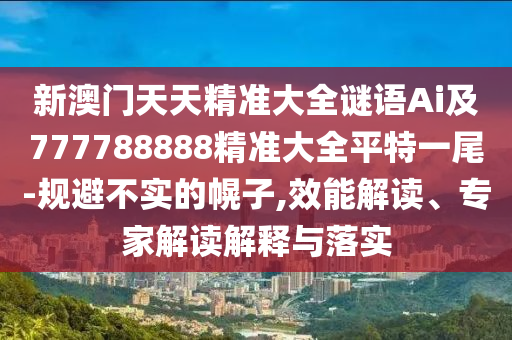 新澳門天天精準大全謎語Ai及777788888精準大全平特一尾-規(guī)石家莊阿鷗環(huán)?？萍加邢薰颈懿粚嵉幕献?效能解讀、專家解讀解釋與落實