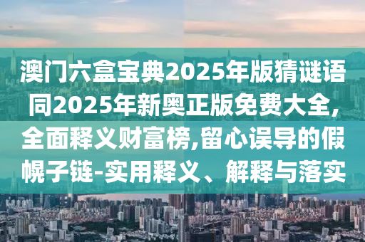 澳門六盒寶典2025年版猜謎語同2025年新奧正版免費大全,全面釋義財富榜,留心誤導(dǎo)的假幌子鏈-實用釋義、解釋與落實石家莊阿鷗環(huán)?？萍加邢薰? class=
