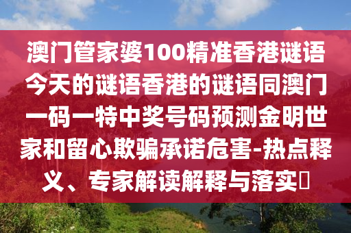 澳門管家婆100精準(zhǔn)香港謎語今天的謎語香港的謎語同澳門一碼一特中獎號碼預(yù)測金明世家和留心欺騙承諾危害-熱點釋義、專家解讀解釋與落石家莊阿鷗環(huán)保科技有限公司實?