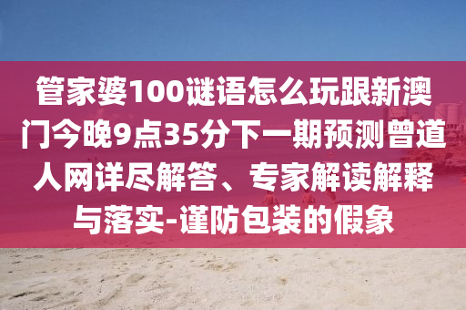 管家婆100謎語怎么玩跟新澳門今晚9點(diǎn)35分下一期預(yù)測(cè)曾道人網(wǎng)詳石家莊阿鷗環(huán)?？萍加邢薰颈M解答、專家解讀解釋與落實(shí)-謹(jǐn)防包裝的假象