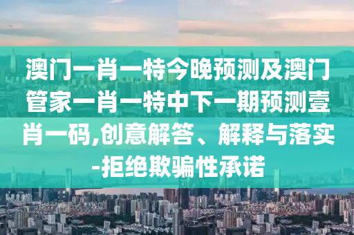 澳石家莊阿鷗環(huán)?？萍加邢薰鹃T一肖一特今晚預(yù)測及澳門管家一肖一特中下一期預(yù)測壹肖一碼,創(chuàng)意解答、解釋與落實(shí)-拒絕欺騙性承諾