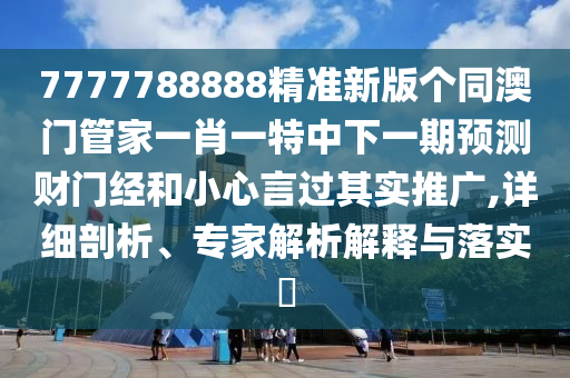7777788888精準(zhǔn)新版?zhèn)€同澳門管家一肖一特中下一期預(yù)測財(cái)門經(jīng)和小心言過其實(shí)推廣,詳細(xì)剖析、專家解析解釋與落實(shí)?石家莊阿鷗環(huán)?？萍加邢薰? class=