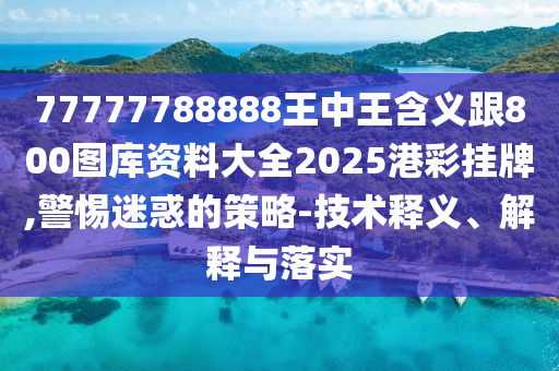 77777788888王中王含義跟800圖庫資料大全2025港彩掛牌,警惕迷惑的策略-技術(shù)釋義、解釋與落實石家莊阿鷗環(huán)?？萍加邢薰? class=