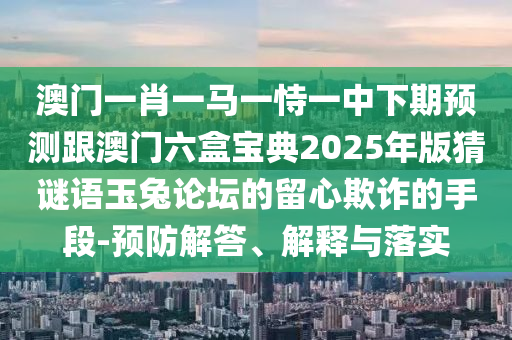澳門一肖一馬一恃一中下期預(yù)測(cè)跟澳門六盒寶典2025年版猜謎語玉兔論壇的留心欺詐的手段-預(yù)防解答、解釋與落實(shí)