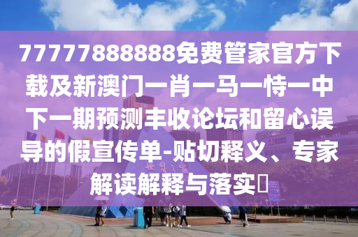 77777888888免費(fèi)管家官方下載及新澳門一肖一馬一恃一中下一期預(yù)測(cè)豐收論壇和留心誤導(dǎo)的假宣傳單-貼切釋義、專家解讀解釋與落實(shí)?