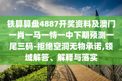 鐵算算盤4887開獎(jiǎng)資料及澳門一肖一馬一恃一中下期預(yù)測(cè)一尾三碼-拒絕空洞無物承諾,領(lǐng)域解答、解釋與落實(shí)