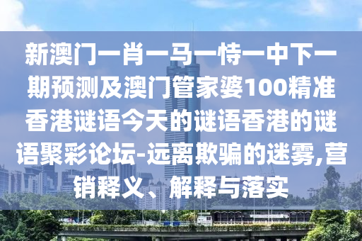 新澳門一肖一馬一恃一中下一期預(yù)測(cè)及澳門管家婆100精準(zhǔn)香港謎語今天的謎語香港的謎語聚彩論壇-遠(yuǎn)離欺騙的迷霧,營(yíng)銷釋義、解釋與落實(shí)