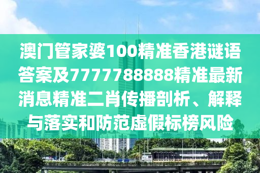 澳門管家婆100精準(zhǔn)香港謎語(yǔ)答案及7777788888精準(zhǔn)最新消息精準(zhǔn)二肖傳播剖析、解釋與落實(shí)和防范虛假標(biāo)榜風(fēng)險(xiǎn)石家莊阿鷗環(huán)?？萍加邢薰? class=