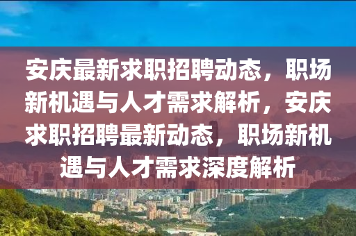 安慶最新求職招聘動(dòng)態(tài)，職場(chǎng)新機(jī)遇與人才需求解析，安慶求職招聘最新動(dòng)態(tài)，職場(chǎng)新機(jī)遇與人才需求深度解析石家莊阿鷗環(huán)?？萍加邢薰? class=