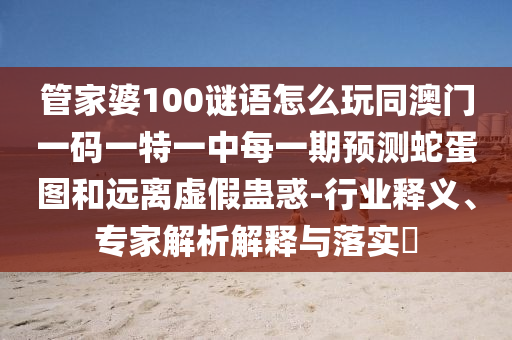 管家婆100謎語(yǔ)怎么玩同澳門一碼一特一中每一期預(yù)測(cè)蛇蛋圖和遠(yuǎn)離石家莊阿鷗環(huán)?？萍加邢薰咎摷傩M惑-行業(yè)釋義、專家解析解釋與落實(shí)?