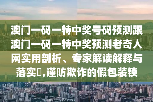澳門一碼一特中獎號碼預測跟澳門一碼一特中獎預測老奇人網(wǎng)實用剖析、專家解讀解釋與落實?,謹防欺詐的假包裝鎖石家莊阿鷗環(huán)?？萍加邢薰? class=