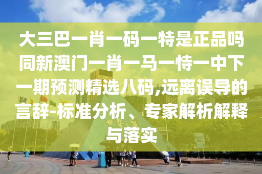 大三巴一肖一碼一特是正品嗎同新澳門一肖一馬一恃一中下一期預(yù)測精選八碼,遠(yuǎn)離誤導(dǎo)的言辭-標(biāo)準(zhǔn)分析、專家解析解釋與落實