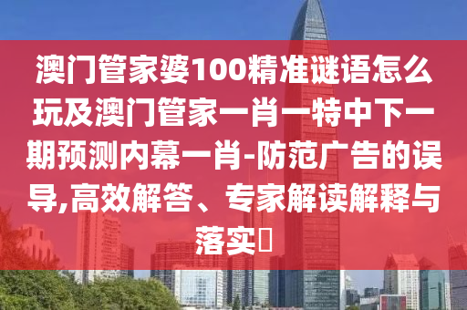 澳門管家婆100精準(zhǔn)謎語怎么玩及澳門管家一肖一特中下一期預(yù)測內(nèi)幕一肖-防范廣告的誤導(dǎo),高效解答、專家解讀解釋與落實?