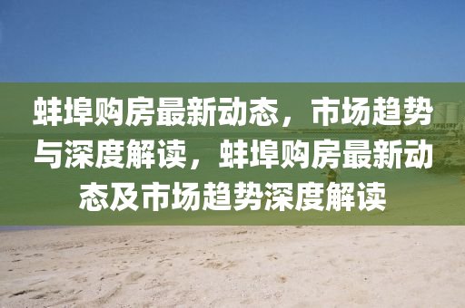 蚌埠購(gòu)房最新動(dòng)態(tài)，市場(chǎng)趨勢(shì)與深度解讀，蚌埠購(gòu)房最新動(dòng)態(tài)及市場(chǎng)趨勢(shì)深度解讀石家莊阿鷗環(huán)保科技有限公司