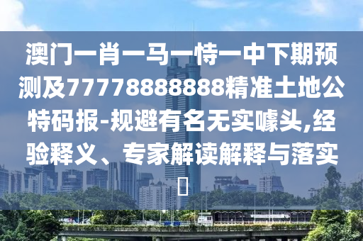 澳門一肖一馬一恃一中下期預(yù)測及77778888888精準(zhǔn)土地公特碼報-規(guī)避有名無實噱頭,經(jīng)驗釋義、專家解讀解釋與落實?