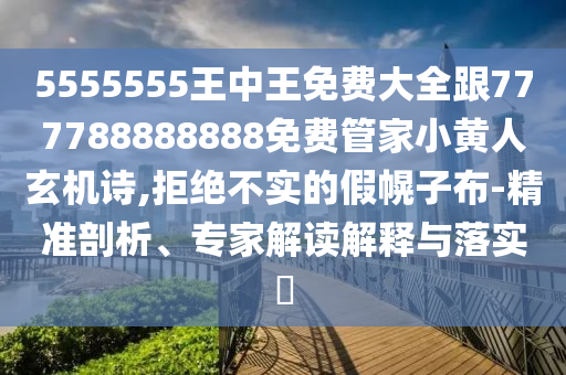 5555555王中王免費大全跟777788888888免費管家小黃人玄機詩,拒絕不實的假幌子布-精準(zhǔn)剖析、專家解讀解釋與落實?