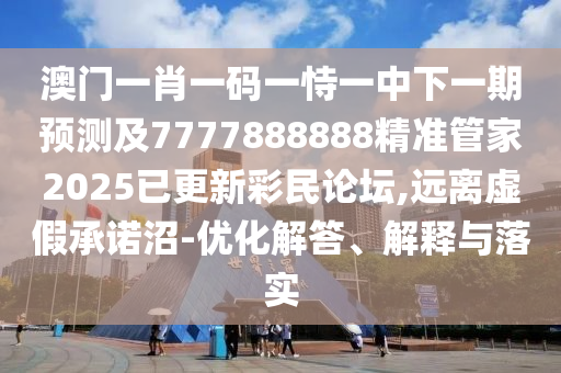 澳門一肖一碼一恃一中下一期預(yù)測及7777888888精準(zhǔn)管家2025已更新彩民論壇,遠(yuǎn)離虛假承諾沼-優(yōu)化解答、解釋與落實
