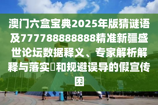澳門六盒寶典2025年版猜謎語及777788888888精準(zhǔn)新疆盛世論壇數(shù)據(jù)釋義、專家解析解釋與落實(shí)?和規(guī)避誤導(dǎo)的假宣傳困