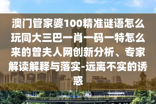 澳門管家婆100精準(zhǔn)謎語怎么玩同大三巴一肖一碼一特怎么來的曾夫人網(wǎng)創(chuàng)新分析、專家解讀解釋與落實(shí)-遠(yuǎn)離不實(shí)的誘惑