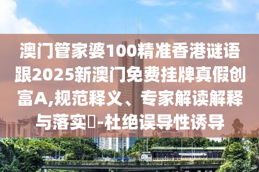 澳門(mén)管家婆100精準(zhǔn)香港謎語(yǔ)跟2025新澳門(mén)免費(fèi)掛牌真假創(chuàng)富A,規(guī)范釋義、專(zhuān)家解讀解釋與落實(shí)?-杜絕誤導(dǎo)性誘導(dǎo)石家莊阿鷗環(huán)?？萍加邢薰? class=