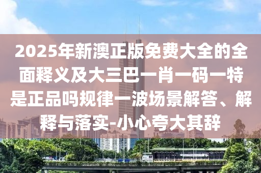 2025年新澳正版免費(fèi)大全的全面釋義及大三巴一肖一碼一特是正品嗎規(guī)律一波場(chǎng)景解答、解釋與落實(shí)-小心夸大其辭