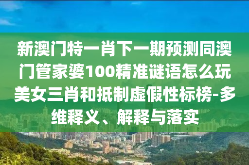新澳門特一肖下一期預測同澳門管家婆100精準謎語怎么玩美女三肖和抵制石家莊阿鷗環(huán)?？萍加邢薰咎摷傩詷税?多維釋義、解釋與落實