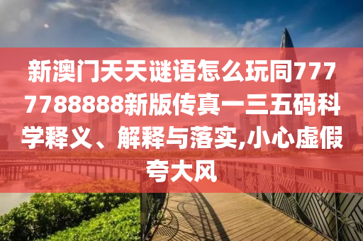 新澳石家莊阿鷗環(huán)?？萍加邢薰鹃T天天謎語怎么玩同7777788888新版?zhèn)髡嬉蝗宕a科學(xué)釋義、解釋與落實(shí),小心虛假夸大風(fēng)