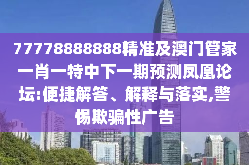 77778888888精準(zhǔn)及澳門管家一肖一特中下一期預(yù)測(cè)鳳凰論壇:便捷解答、解釋與落實(shí),警惕欺騙性廣告