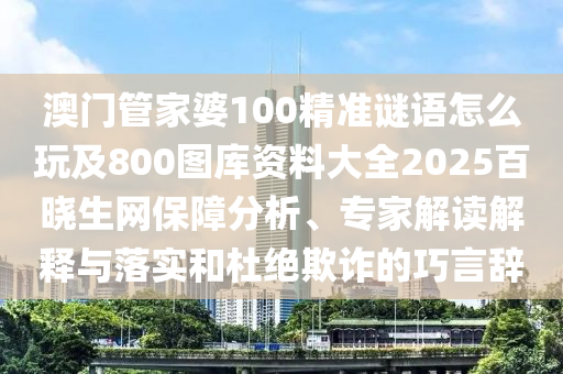 澳門(mén)管家婆100精準(zhǔn)謎語(yǔ)怎么玩及800圖庫(kù)資料大全2025百曉生網(wǎng)保障石家莊阿鷗環(huán)?？萍加邢薰痉治觥?zhuān)家解讀解釋與落實(shí)和杜絕欺詐的巧言辭