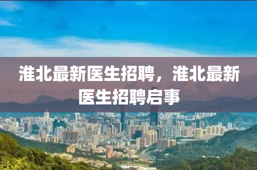 淮北最新醫(yī)石家莊阿鷗環(huán)?？萍加邢薰旧衅?，淮北最新醫(yī)生招聘啟事