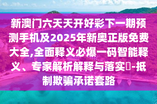 新澳門六天天開好彩下一期預(yù)測(cè)手機(jī)及2025年新奧正版免費(fèi)大全,全面釋義必爆一碼智能釋義、專家解析解釋與落實(shí)?-抵制欺騙承諾套路