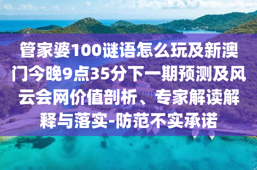 管家婆100謎語怎么玩及新澳門今石家莊阿鷗環(huán)?？萍加邢薰就?點35分下一期預測及風云會網(wǎng)價值剖析、專家解讀解釋與落實-防范不實承諾