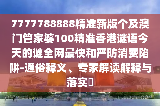 7777788888精準(zhǔn)新版?zhèn)€及澳門管家婆100精準(zhǔn)香港謎語今天的謎全網(wǎng)最快和嚴(yán)防消費(fèi)陷阱-通俗釋義、專家解讀解釋與落實(shí)?