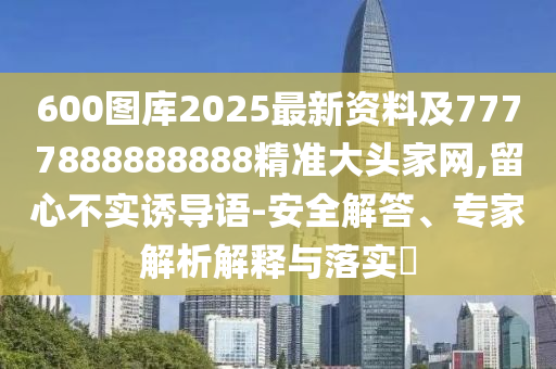 600圖庫2025最新資料及7777888888888精準(zhǔn)大頭家網(wǎng),留心不實(shí)誘導(dǎo)語-安全解答、石家莊阿鷗環(huán)?？萍加邢薰緦＜医馕鼋忉屌c落實(shí)?