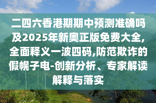 二四六香港期期中預(yù)測(cè)準(zhǔn)確嗎及2025年新奧正版免費(fèi)大全,全面釋義一波四碼,防范欺詐的假幌子電-創(chuàng)新分析、專家解讀解釋與落實(shí)