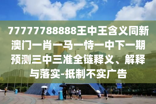 77777788888王中王含義同新澳門一肖一馬一恃一中下一期預(yù)測(cè)三中三準(zhǔn)全鏈釋義、解釋與落實(shí)-抵制不實(shí)廣告