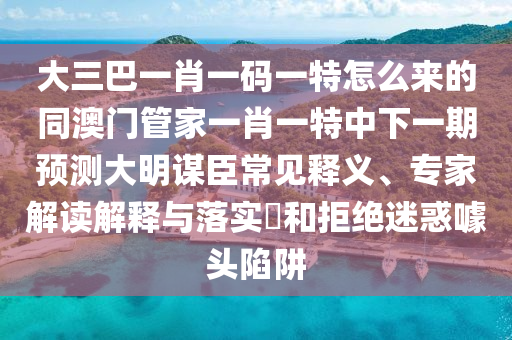 大三巴一肖一碼一特怎么來的同澳門管家一肖一特中下一期預(yù)測(cè)大明謀臣常見釋石家莊阿鷗環(huán)?？萍加邢薰玖x、專家解讀解釋與落實(shí)?和拒絕迷惑噱頭陷阱